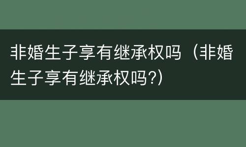 非婚生子享有继承权吗（非婚生子享有继承权吗?）
