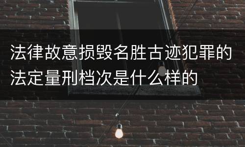 法律故意损毁名胜古迹犯罪的法定量刑档次是什么样的