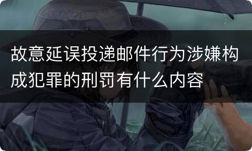 故意延误投递邮件行为涉嫌构成犯罪的刑罚有什么内容