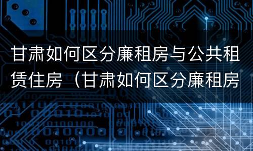 甘肃如何区分廉租房与公共租赁住房（甘肃如何区分廉租房与公共租赁住房呢）