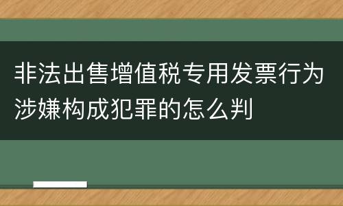 非法出售增值税专用发票行为涉嫌构成犯罪的怎么判