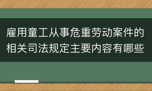 雇用童工从事危重劳动案件的相关司法规定主要内容有哪些