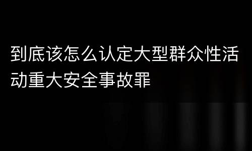 到底该怎么认定大型群众性活动重大安全事故罪