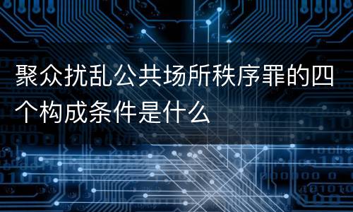 聚众扰乱公共场所秩序罪的四个构成条件是什么