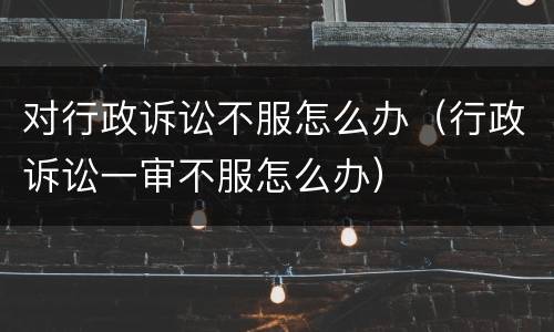 对行政诉讼不服怎么办（行政诉讼一审不服怎么办）