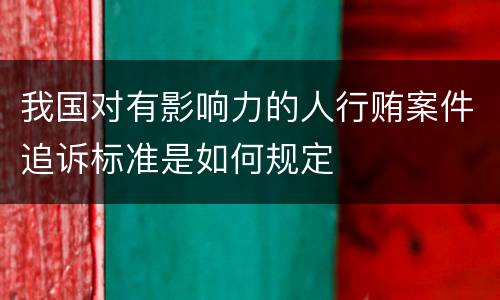 我国对有影响力的人行贿案件追诉标准是如何规定