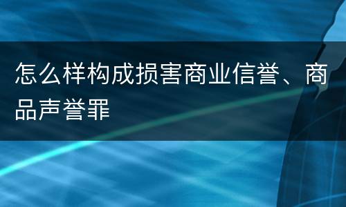 怎么样构成损害商业信誉、商品声誉罪