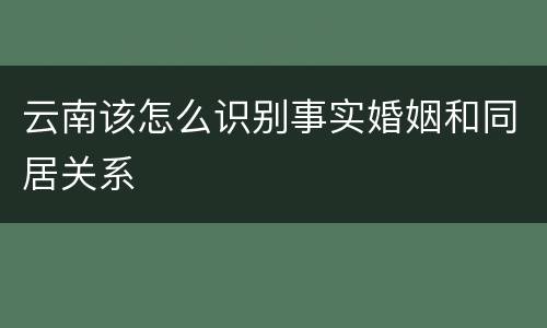 云南该怎么识别事实婚姻和同居关系