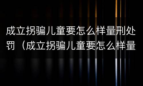 成立拐骗儿童要怎么样量刑处罚（成立拐骗儿童要怎么样量刑处罚多少钱）