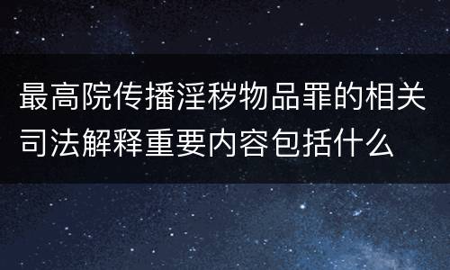 最高院传播淫秽物品罪的相关司法解释重要内容包括什么