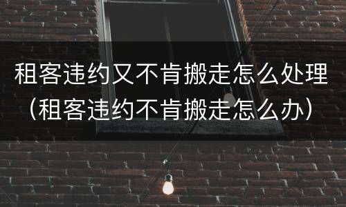 租客违约又不肯搬走怎么处理（租客违约不肯搬走怎么办）
