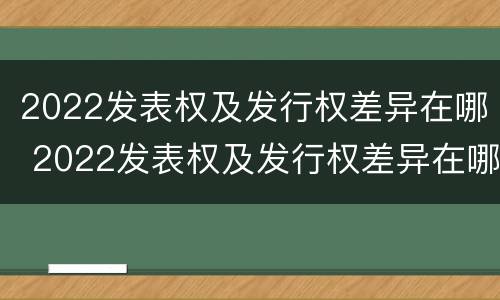 2022发表权及发行权差异在哪 2022发表权及发行权差异在哪查