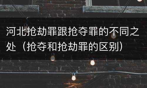 河北抢劫罪跟抢夺罪的不同之处（抢夺和抢劫罪的区别）