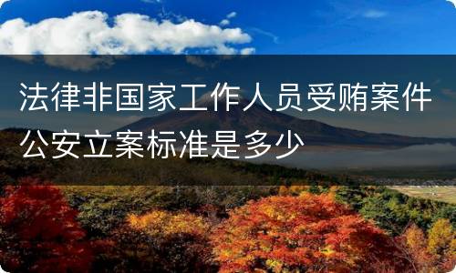 法律非国家工作人员受贿案件公安立案标准是多少