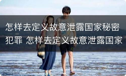 怎样去定义故意泄露国家秘密犯罪 怎样去定义故意泄露国家秘密犯罪信息