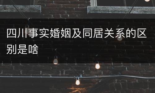 四川事实婚姻及同居关系的区别是啥