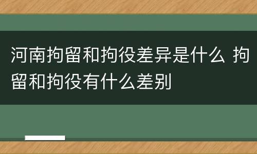 河南拘留和拘役差异是什么 拘留和拘役有什么差别