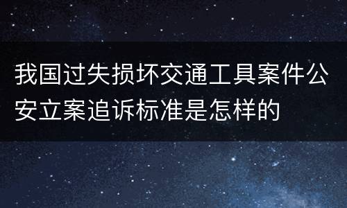 我国过失损坏交通工具案件公安立案追诉标准是怎样的