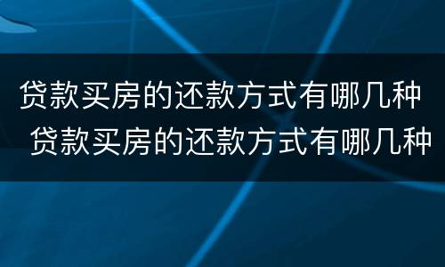 贷款买房的还款方式有哪几种 贷款买房的还款方式有哪几种类型