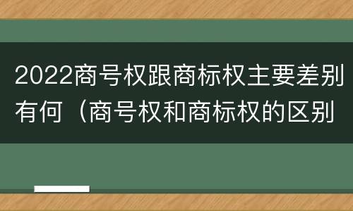 2022商号权跟商标权主要差别有何（商号权和商标权的区别）