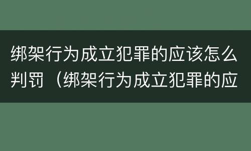 绑架行为成立犯罪的应该怎么判罚（绑架行为成立犯罪的应该怎么判罚呢）