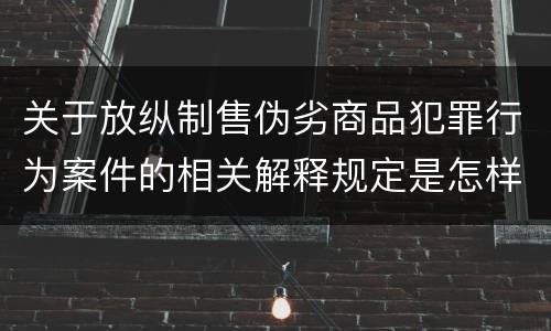 关于放纵制售伪劣商品犯罪行为案件的相关解释规定是怎样的