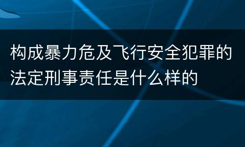 构成暴力危及飞行安全犯罪的法定刑事责任是什么样的