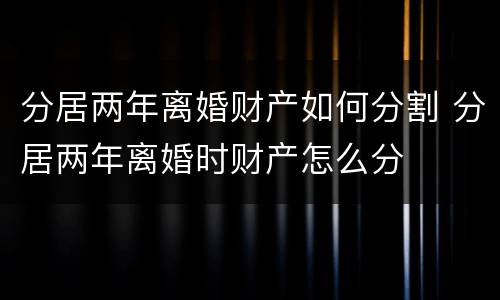 分居两年离婚财产如何分割 分居两年离婚时财产怎么分