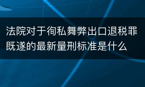 法院对于徇私舞弊出口退税罪既遂的最新量刑标准是什么