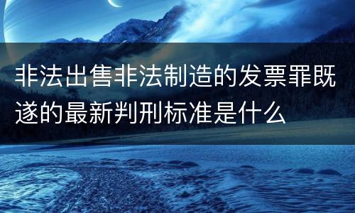 非法出售非法制造的发票罪既遂的最新判刑标准是什么