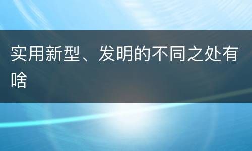 实用新型、发明的不同之处有啥