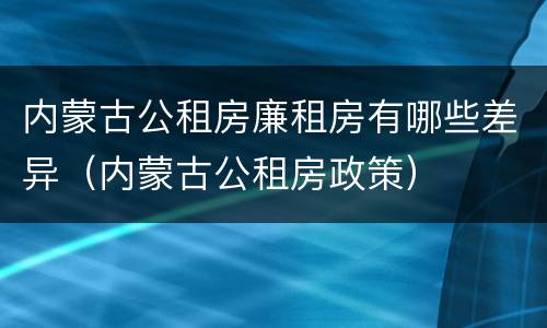 内蒙古公租房廉租房有哪些差异（内蒙古公租房政策）
