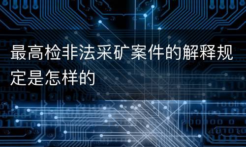 最高检非法采矿案件的解释规定是怎样的