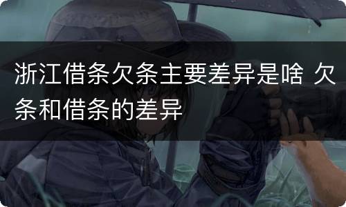 浙江借条欠条主要差异是啥 欠条和借条的差异