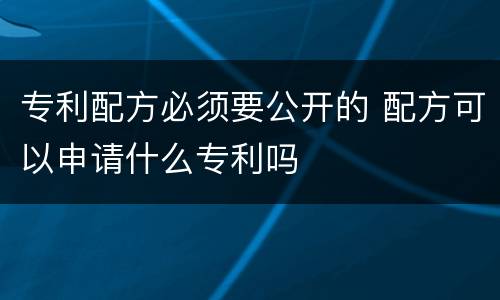 专利配方必须要公开的 配方可以申请什么专利吗