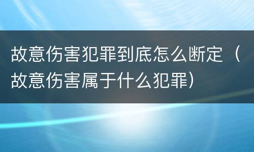 故意伤害犯罪到底怎么断定（故意伤害属于什么犯罪）