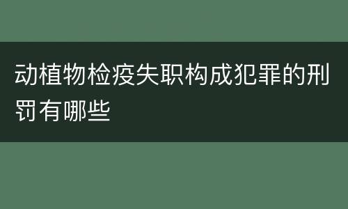 动植物检疫失职构成犯罪的刑罚有哪些
