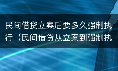 民间借贷立案后要多久强制执行（民间借贷从立案到强制执行需要多久?）