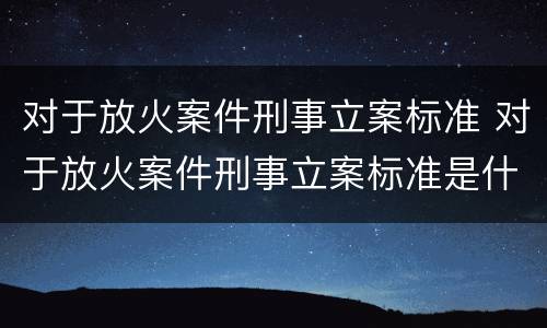 对于放火案件刑事立案标准 对于放火案件刑事立案标准是什么