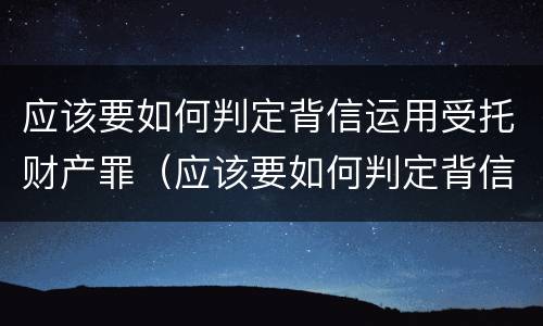 应该要如何判定背信运用受托财产罪（应该要如何判定背信运用受托财产罪）