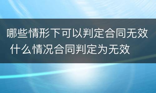 哪些情形下可以判定合同无效 什么情况合同判定为无效