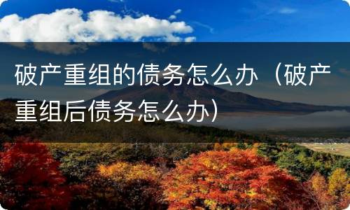 破产重组的债务怎么办（破产重组后债务怎么办）