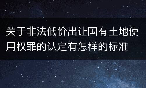 关于非法低价出让国有土地使用权罪的认定有怎样的标准