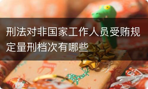 刑法对非国家工作人员受贿规定量刑档次有哪些