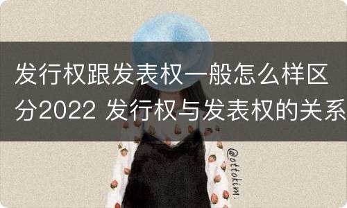 发行权跟发表权一般怎么样区分2022 发行权与发表权的关系