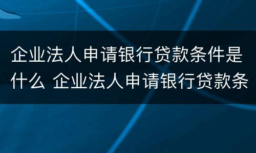企业法人申请银行贷款条件是什么 企业法人申请银行贷款条件是什么样的