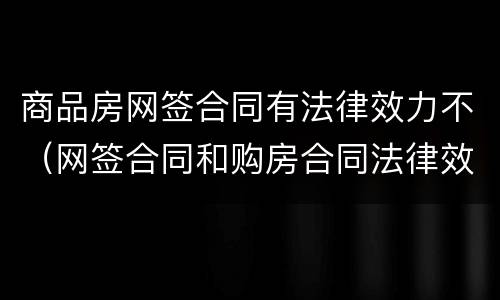 商品房网签合同有法律效力不（网签合同和购房合同法律效力一样么）