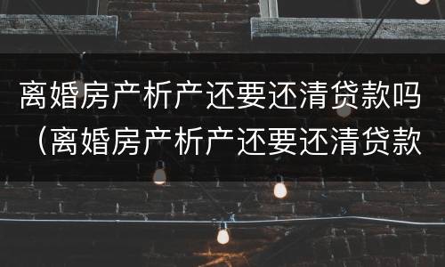 离婚房产析产还要还清贷款吗（离婚房产析产还要还清贷款吗）