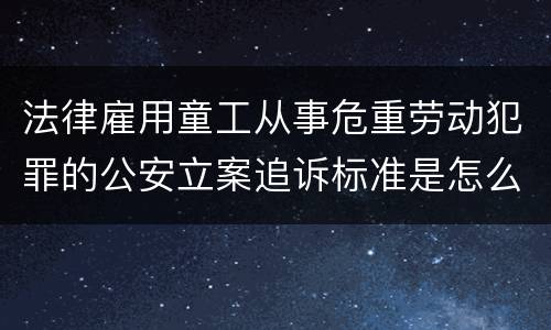 法律雇用童工从事危重劳动犯罪的公安立案追诉标准是怎么样规定