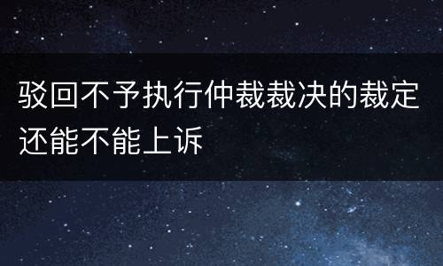驳回不予执行仲裁裁决的裁定还能不能上诉